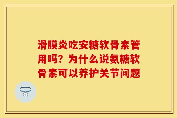 滑膜炎吃安糖软骨素管用吗？为什么说氨糖软骨素可以养护关节问题