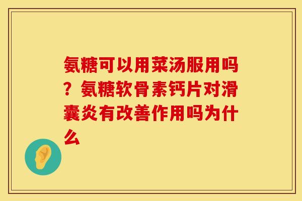 氨糖可以用菜汤服用吗？氨糖软骨素钙片对滑囊炎有改善作用吗为什么