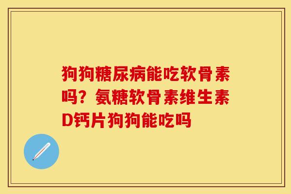 狗狗糖尿病能吃软骨素吗？氨糖软骨素维生素D钙片狗狗能吃吗