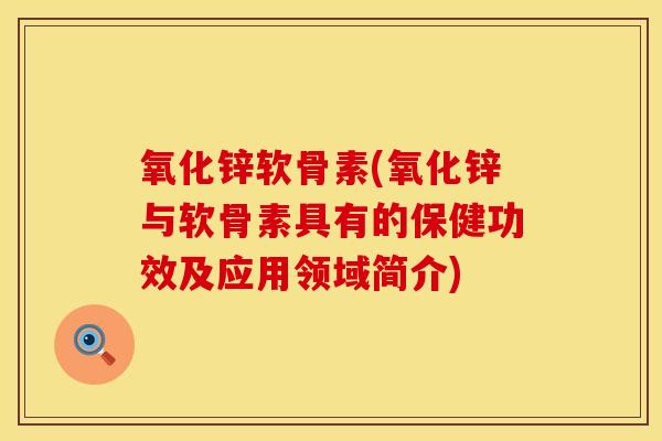 氧化锌软骨素(氧化锌与软骨素具有的保健功效及应用领域简介)