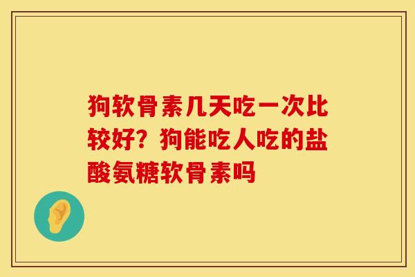 狗软骨素几天吃一次比较好？狗能吃人吃的盐酸氨糖软骨素吗