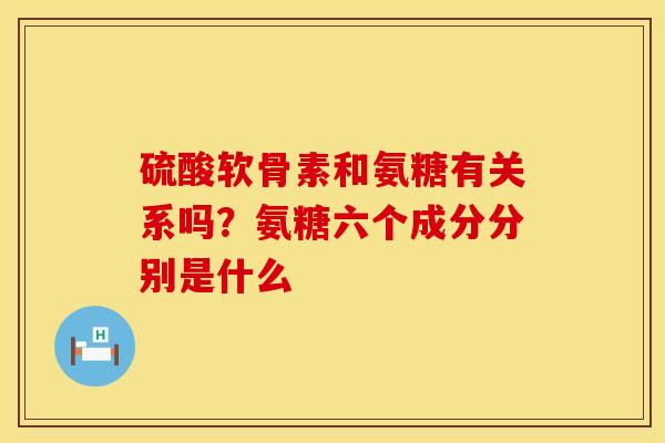硫酸软骨素和氨糖有关系吗？氨糖六个成分分别是什么