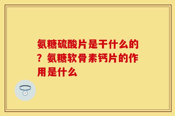 氨糖硫酸片是干什么的？氨糖软骨素钙片的作用是什么