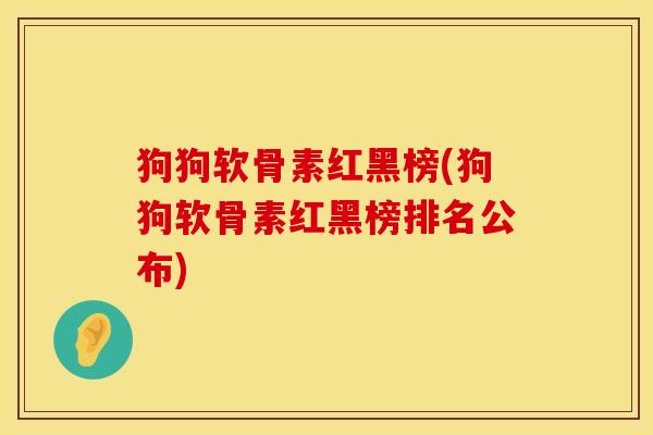 狗狗软骨素红黑榜(狗狗软骨素红黑榜排名公布)