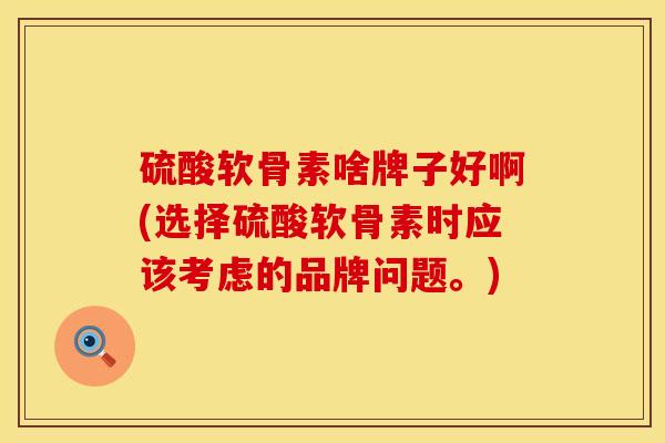 硫酸软骨素啥牌子好啊(选择硫酸软骨素时应该考虑的品牌问题。)