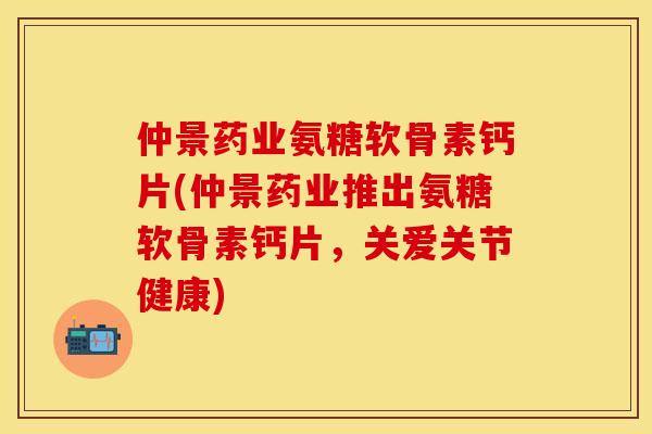 仲景药业氨糖软骨素钙片(仲景药业推出氨糖软骨素钙片，关爱关节健康)