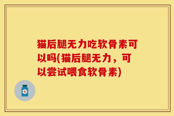 猫后腿无力吃软骨素可以吗(猫后腿无力，可以尝试喂食软骨素)