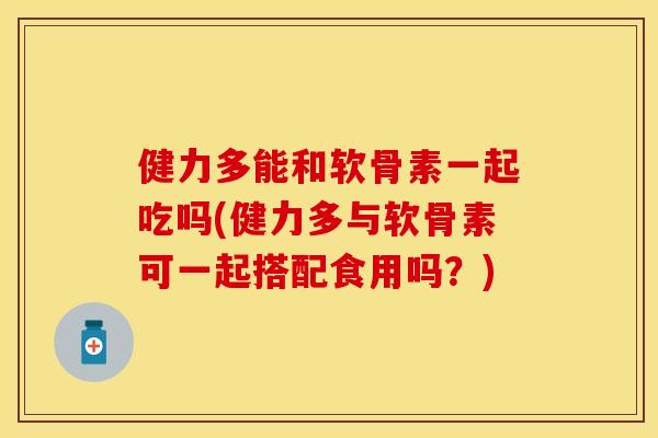 健力多能和软骨素一起吃吗(健力多与软骨素可一起搭配食用吗？)