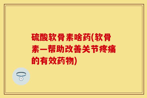 硫酸软骨素啥药(软骨素—帮助改善关节疼痛的有效药物)