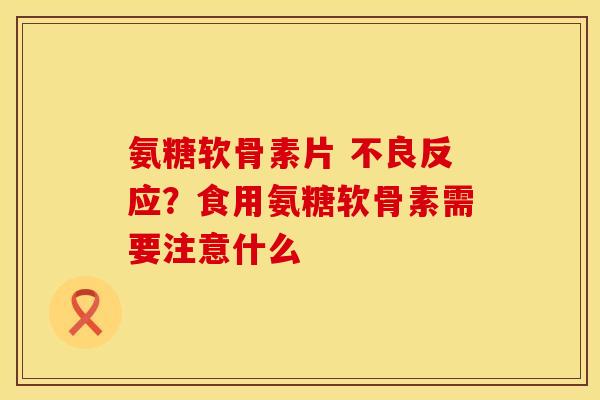 氨糖软骨素片 不良反应？食用氨糖软骨素需要注意什么