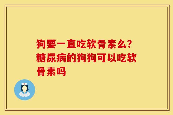 狗要一直吃软骨素么？糖尿病的狗狗可以吃软骨素吗