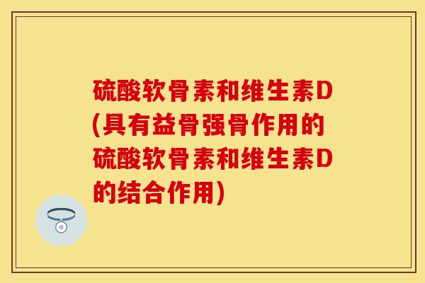 硫酸软骨素和维生素D(具有益骨强骨作用的硫酸软骨素和维生素D的结合作用)