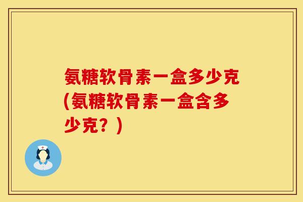氨糖软骨素一盒多少克(氨糖软骨素一盒含多少克？)