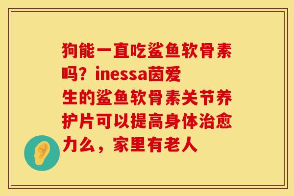 狗能一直吃鲨鱼软骨素吗？inessa茵爱生的鲨鱼软骨素关节养护片可以提高身体治愈力么，家里有老人