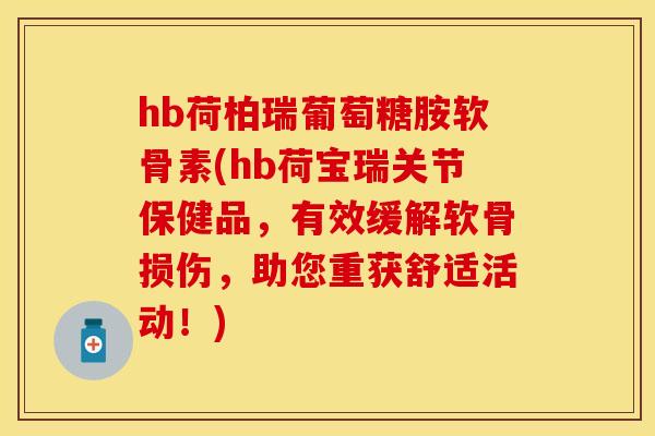 hb荷柏瑞葡萄糖胺软骨素(hb荷宝瑞关节保健品，有效缓解软骨损伤，助您重获舒适活动！)