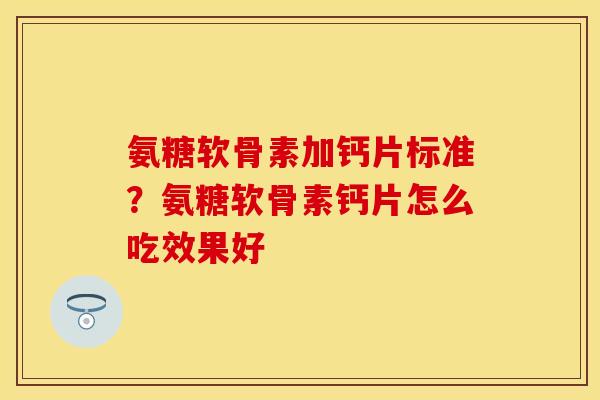 氨糖软骨素加钙片标准?氨糖软骨素钙片怎么吃效果好 氨糖软骨素加钙片标准?氨糖软骨素钙片怎么吃效果好