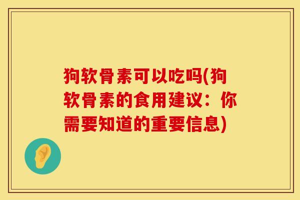 狗软骨素可以吃吗(狗软骨素的食用建议：你需要知道的重要信息)