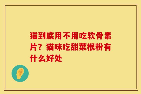 猫到底用不用吃软骨素片？猫咪吃甜菜根粉有什么好处
