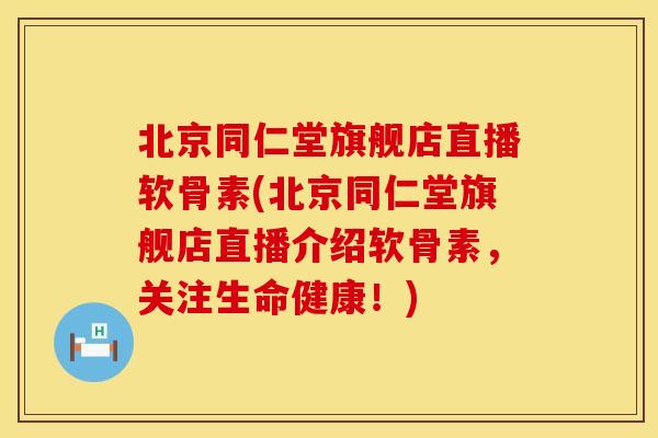 北京同仁堂旗舰店直播软骨素(北京同仁堂旗舰店直播介绍软骨素，关注生命健康！)