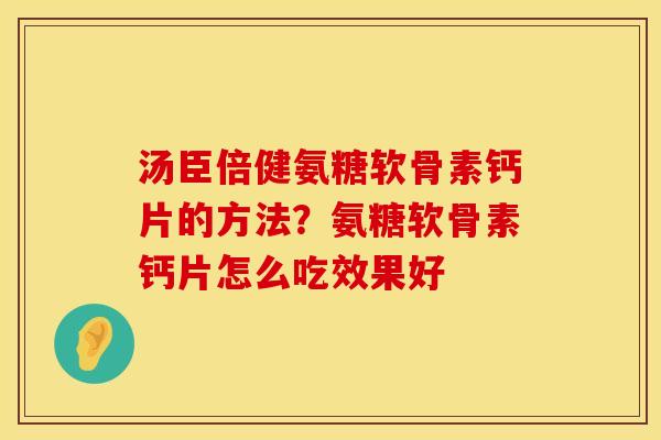 汤臣倍健氨糖软骨素钙片的方法？氨糖软骨素钙片怎么吃效果好