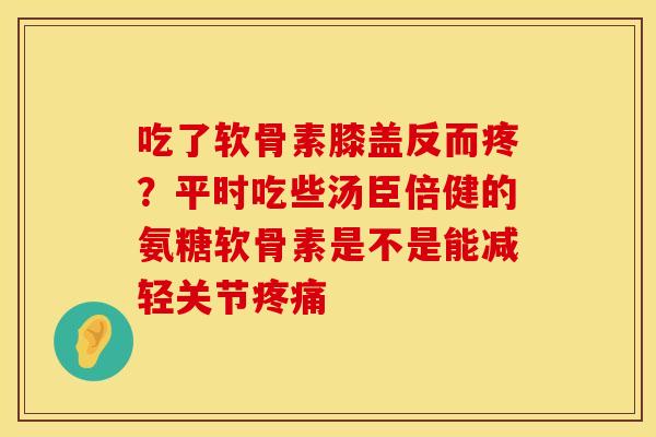 吃了软骨素膝盖反而疼?平时吃些汤臣倍健的氨糖软骨素是不是能减轻关节 吃了软骨素膝盖反而疼?平时吃些汤臣倍健的氨糖软骨素是不是能减轻关节