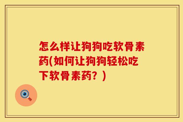 怎么样让狗狗吃软骨素药(如何让狗狗轻松吃下软骨素药?) 怎么样让狗狗吃软骨素药(如何让狗狗轻松吃下软骨素药?)