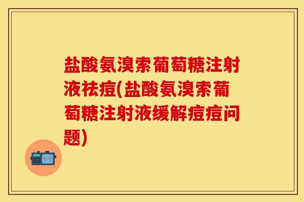 盐酸氨溴索葡萄糖注射液祛痘(盐酸氨溴索葡萄糖注射液缓解痘痘问题)