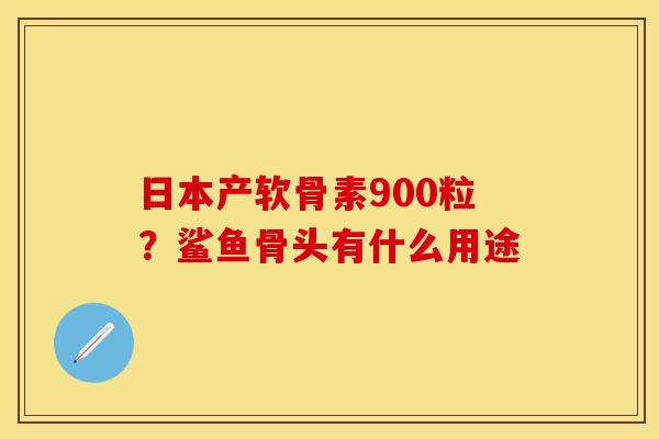 日本产软骨素900粒？鲨鱼骨头有什么用途
