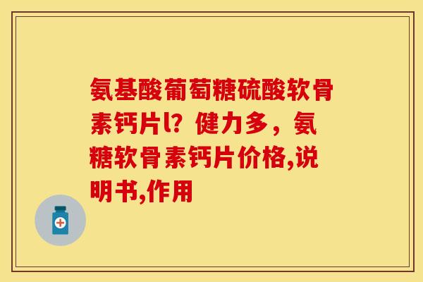 氨基酸葡萄糖硫酸软骨素钙片l？健力多，氨糖软骨素钙片价格,说明书,作用