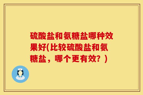 硫酸盐和氨糖盐哪种效果好(比较硫酸盐和氨糖盐，哪个更有效？)