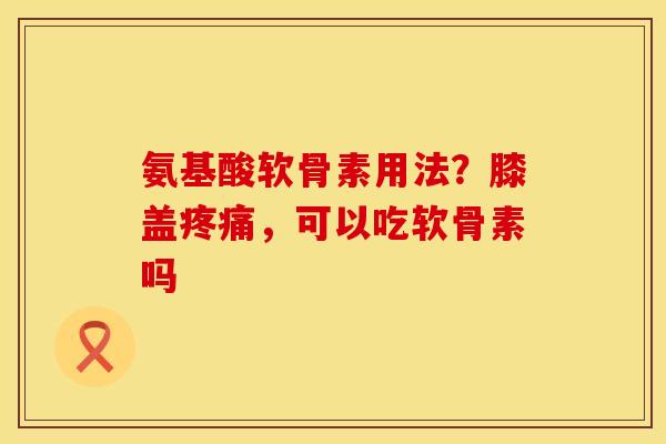 氨基酸软骨素用法？膝盖疼痛，可以吃软骨素吗