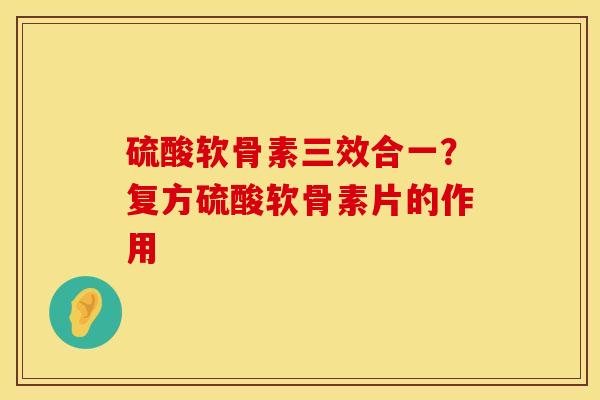 硫酸软骨素三效合一？复方硫酸软骨素片的作用