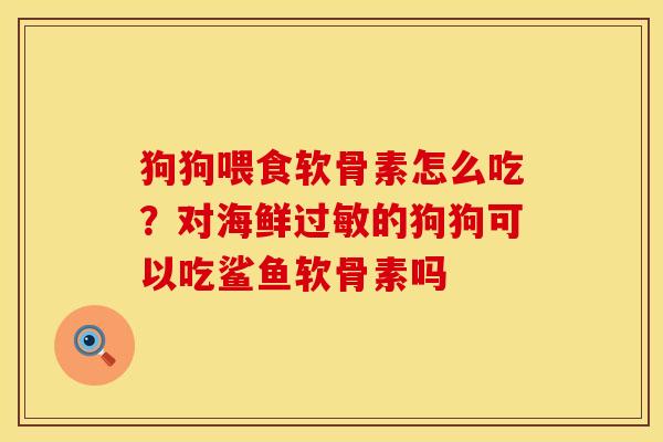 狗狗喂食软骨素怎么吃？对海鲜过敏的狗狗可以吃鲨鱼软骨素吗