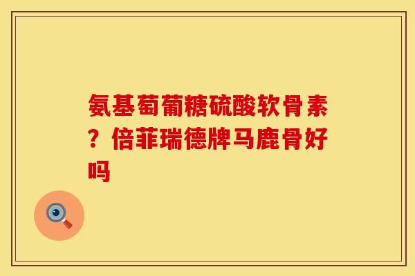 氨基萄葡糖硫酸软骨素？倍菲瑞德牌马鹿骨好吗