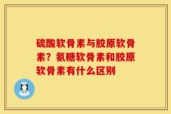 硫酸软骨素与胶原软骨素？氨糖软骨素和胶原软骨素有什么区别
