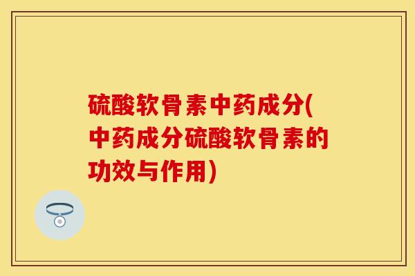 硫酸软骨素中药成分(中药成分硫酸软骨素的功效与作用)
