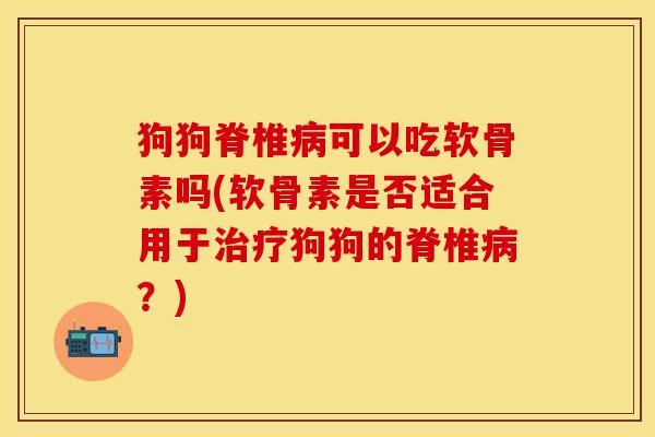 狗狗脊椎病可以吃软骨素吗(软骨素是否适合用于治疗狗狗的脊椎病？)