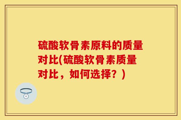 硫酸软骨素原料的质量对比(硫酸软骨素质量对比，如何选择？)