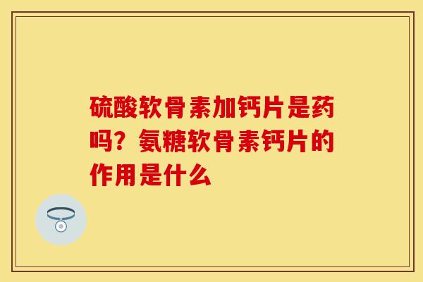 硫酸软骨素加钙片是药吗？氨糖软骨素钙片的作用是什么