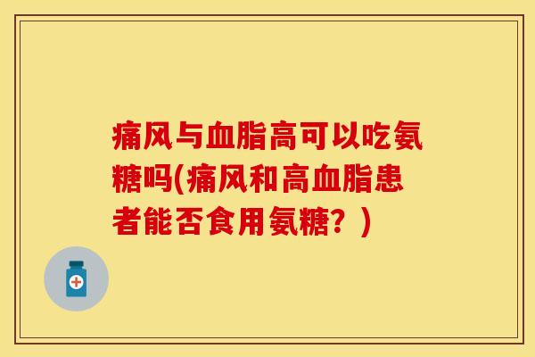 痛风与血脂高可以吃氨糖吗(痛风和高血脂患者能否食用氨糖？)