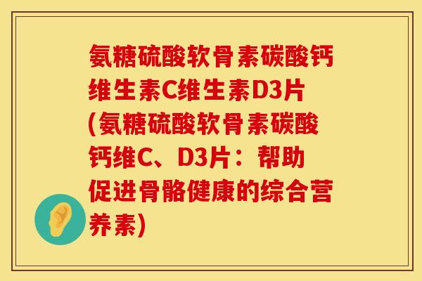 氨糖硫酸软骨素碳酸钙维生素C维生素D3片(氨糖硫酸软骨素碳酸钙维C、D3片：帮助促进骨骼健康的综合营养素)