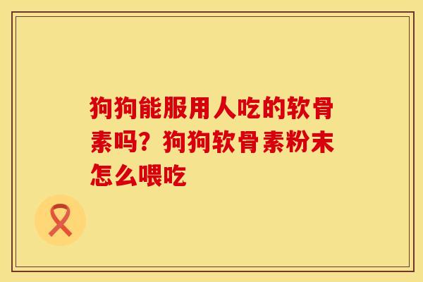 狗狗能服用人吃的软骨素吗？狗狗软骨素粉末怎么喂吃