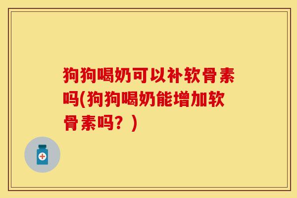 狗狗喝奶可以补软骨素吗(狗狗喝奶能增加软骨素吗？)