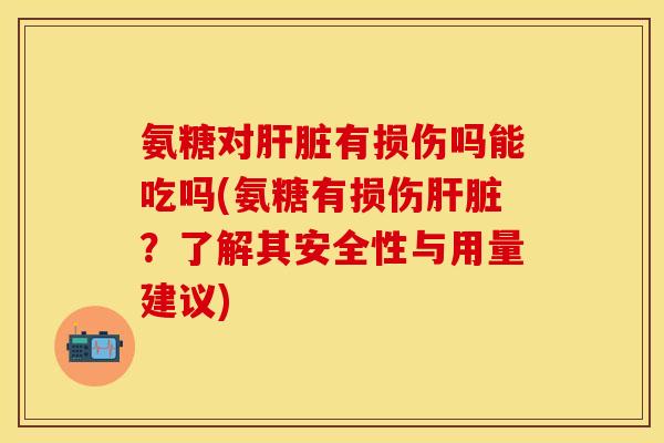 氨糖对肝脏有损伤吗能吃吗(氨糖有损伤肝脏？了解其安全性与用量建议)