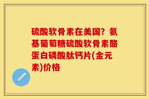 硫酸软骨素在美国？氨基葡萄糖硫酸软骨素酪蛋白磷酸肽钙片(金元素)价格
