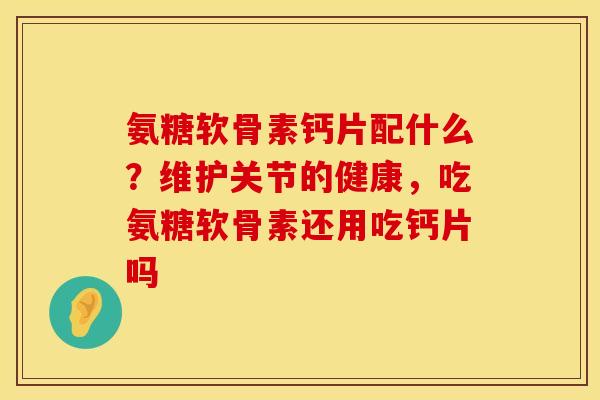 氨糖软骨素钙片配什么？维护关节的健康，吃氨糖软骨素还用吃钙片吗