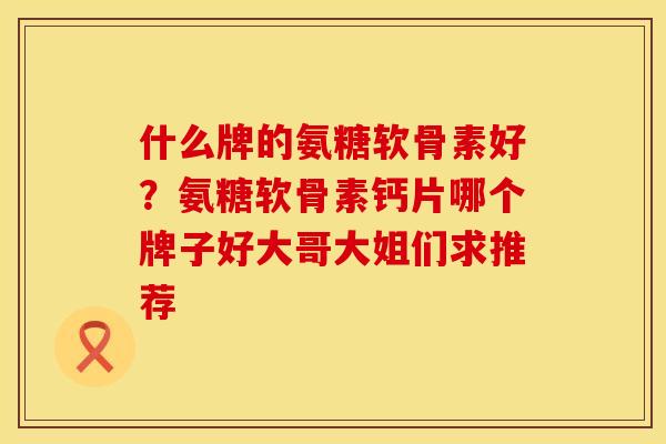 什么牌的氨糖软骨素好？氨糖软骨素钙片哪个牌子好大哥大姐们求推荐