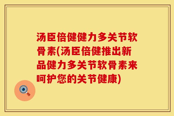 汤臣倍健健力多关节软骨素(汤臣倍健推出新品健力多关节软骨素来呵护您的关节健康)