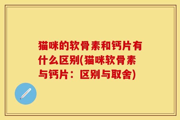 猫咪的软骨素和钙片有什么区别(猫咪软骨素与钙片：区别与取舍)