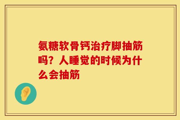 氨糖软骨钙治疗脚抽筋吗？人睡觉的时候为什么会抽筋
